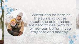 “Winter can be hard as the sun isn't out as much, the cold and ice are hard to deal with but winter can be fun if you stay safe and healthy.”